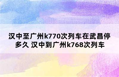 汉中至广州k770次列车在武昌停多久 汉中到广州k768次列车